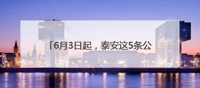 6月3日起，泰安这5条公交线路优化调整，别坐错！